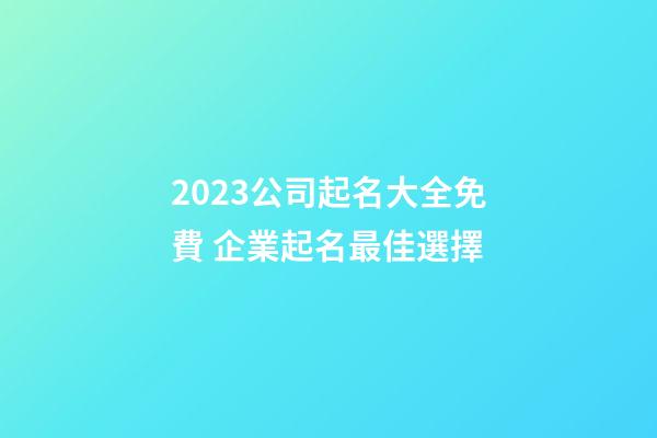 2023公司起名大全免費 企業起名最佳選擇